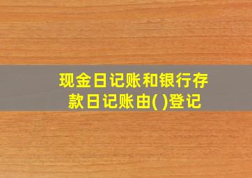 现金日记账和银行存款日记账由( )登记